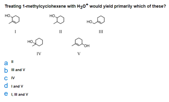 Treating 1-methylcyclohexene with H30* would yield primarily which of these?
но
HO.
но,
II
II
но.
IV
a "
b IIl and V
d I and V
e i, Il and V
