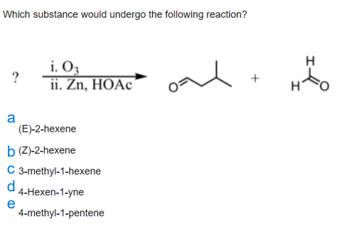 Which substance would undergo the following reaction?
i. O3
?
ii. Zn, HOẶC
a
(E)-2-hexene
b (Z)-2-hexene
C 3-methyl-1-hexene
а 4.Нехen-1-ynе
e
4-methyl-1-pentene
