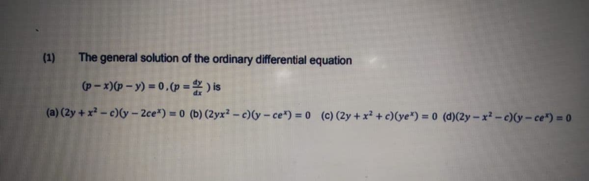 (1)
The general solution of the ordinary differential equation
(p- x)(p- y) = 0.(p =) is
(a) (2y + x - c)(y - 2ce*) = 0 (b) (2yx? -c)(y-ce") = 0 (c) (2y +x + c)(ye*) = 0
(d)(2y-x-c)(y-ce") = 0
