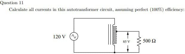 Question 11
Calculate all currents in this autotransformer circuit, assuming perfect (100%) efficiency:
120 V
eeteeeeee
85 V
500 £2