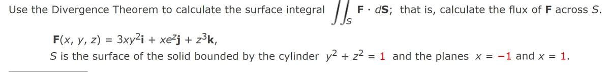 Use the Divergence Theorem to calculate the surface integral |
F. dS; that is, calculate the flux of F across S.
F(x, у, z) %3D
3xy2i + xe²j + z³k,
S is the surface of the solid bounded by the cylinder y² + z2 = 1 and the planes x = -1 and x = 1.
