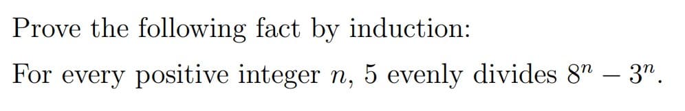 Prove the following fact by induction:
For every positive integer n, 5 evenly divides 8" – 3".
