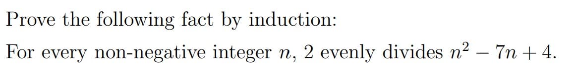 Prove the following fact by induction:
For every non-negative integer n, 2 evenly divides n2 – 7n + 4.
