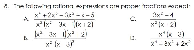 8. The following rational expressions are proper fractions except:
x² + 2x³ 3x²+x-5
3x² - 4
C.
x²(x+2)
x²(x-3)
A.
B.
x² (x² − 3x - 1)(x+2)
(x²-3x - 1)(x²+2)
x² (x-3)³
D.
X4
x²
+ 3x³ + 2x²