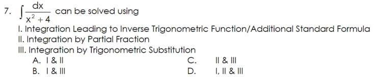 dx
7. √² +4
1. Integration Leading to Inverse Trigonometric Function/Additional Standard Formula
II. Integration by Partial Fraction
III. Integration by Trigonometric Substitution
A. I & II
B. I & III
can be solved using
C.
D.
II & III
I, II & III