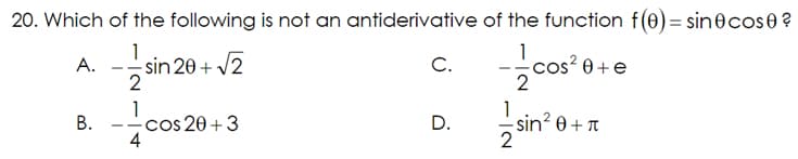 20. Which of the following is not an antiderivative of the function f(0) = sin 0 cose?
1
-sin 20 + √2
A.
B.
2
1
- cos 20+3
4
C.
D.
1
2
cos²
0 + e
-sin² 0 + T