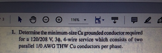 116%
1. Determine the minimum-size Cu grounded conductor required
for a 120/208 V, 30. 4-wire service which consists of two
parallel 1/0 AWG THW Cu conductors per phase.
