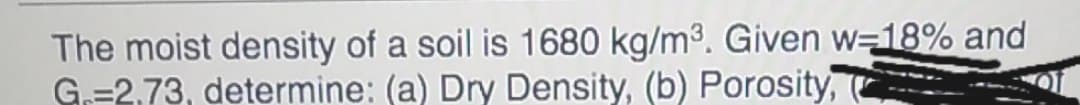 The moist density of a soil is 1680 kg/m3. Given w=18% and
G.=2,73, determine: (a) Dry Density, (b) Porosity, (
