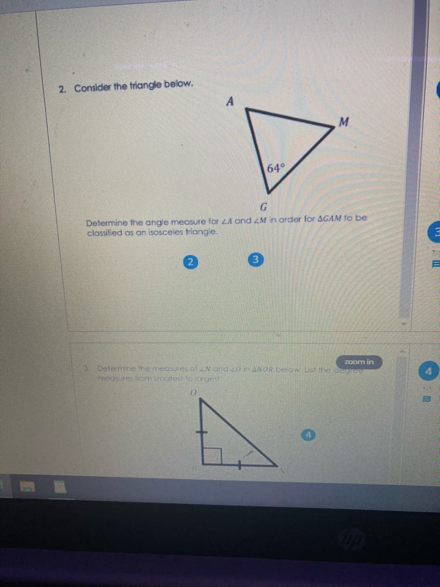 2. Consider the triangle below.
640
Determine the angle measure for zA ond zM in order for AGAM fo be
classified as an isosceles triangle.
ADelenrietemeosures ofEN and 2O in ANOR teow LsThe dee
ZOom in
measures om matest to lorgest
