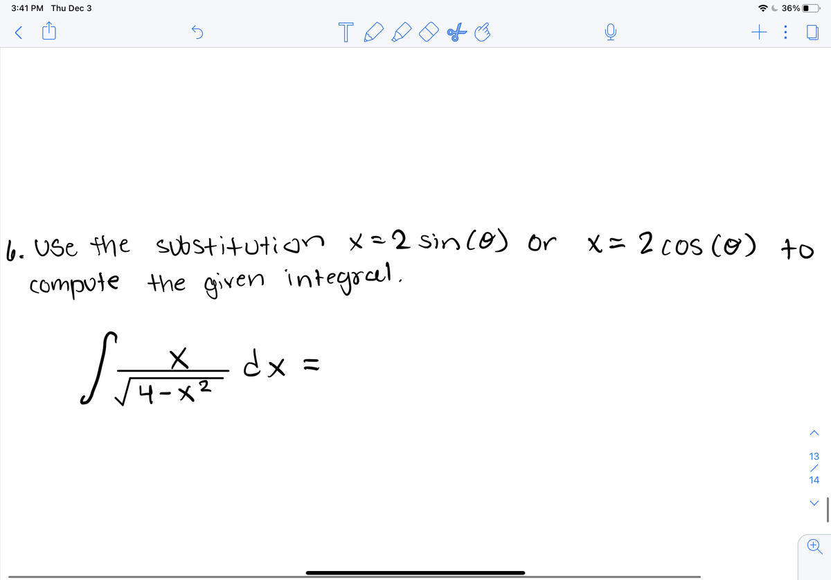 3:41 PM Thu Dec 3
36%
of o
6. Use the substitution x=2 sin (0) or x= 2cos (o) to
compute the given integrel.
dx =
4-x2
13
14
