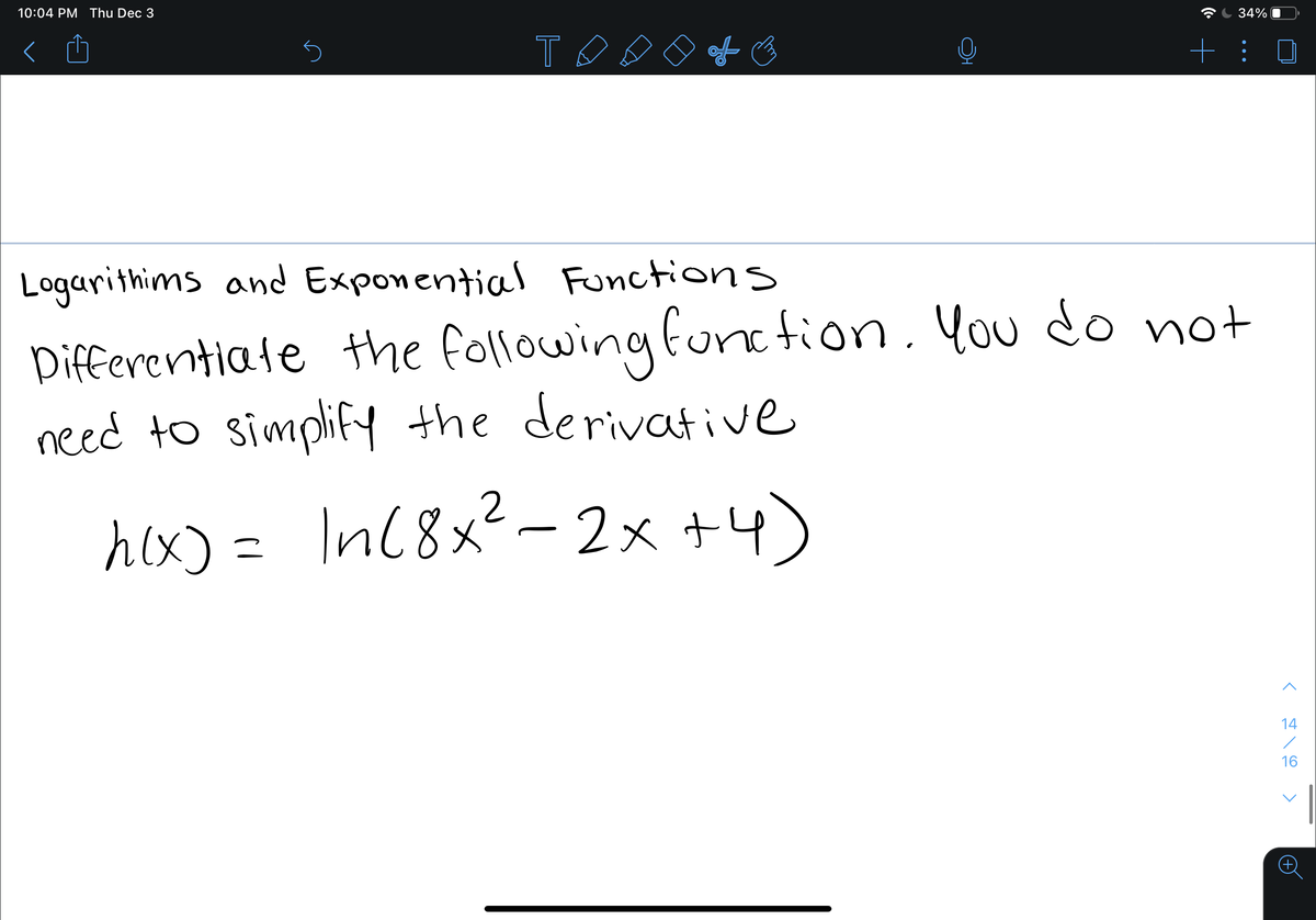 10:04 PM Thu Dec 3
34%
T
+ :
Logarithims and Exponential Functions
Pifferentiate the following function. You do not
need to simplifY the derivative
hex) =
In(8x²-2x +4)
14
16
