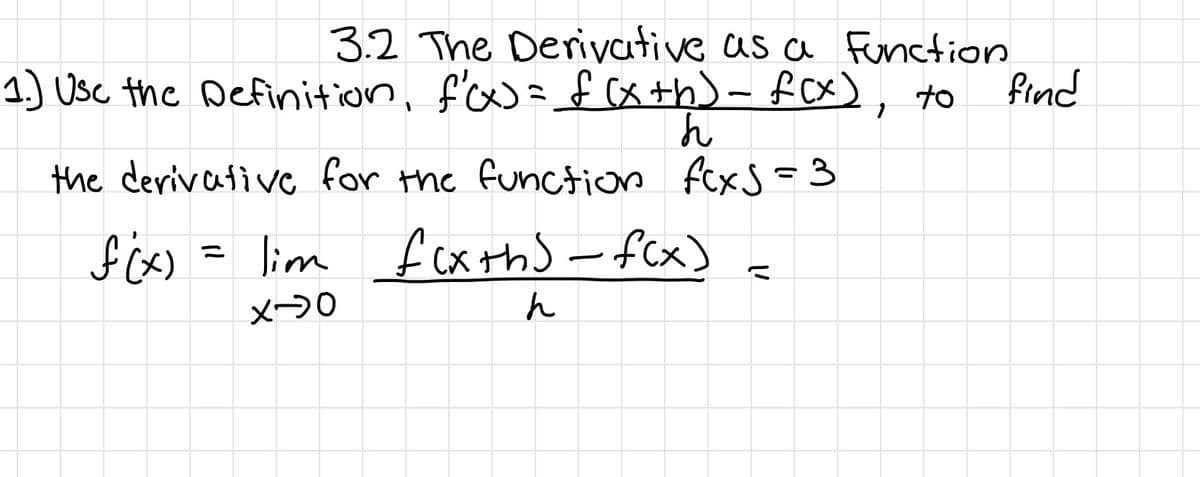 3.2 The Derivative as a Function
1.) Usc the Definition, f'x=f(x+h)- £cx), to
find
the derivative for the function fcxS=3
fixs = lim fcx thS -fcx)
メ→0
ん
