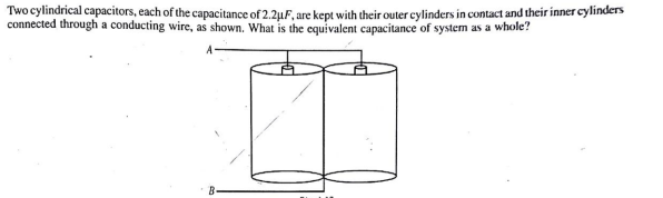 Two cylindrical capacitors, each of the capacitance of 2.2uF, are kept with their outer cylinders in contact and their inner cylinders
connected through a conducting wire, as shown. What is the equivalent capacitance of system as a whole?
