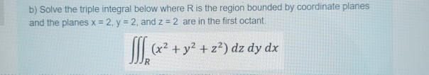 b) Solve the triple integral below where R is the region bounded by coordinate planes
and the planes x = 2, y = 2, and z = 2 are in the first octant.
(x2 +y2 +z?) dz dy dx

