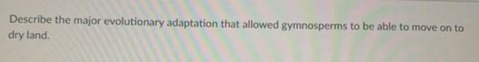 Describe the major evolutionary adaptation that allowed gymnosperms to be able to move on to
dry land.
