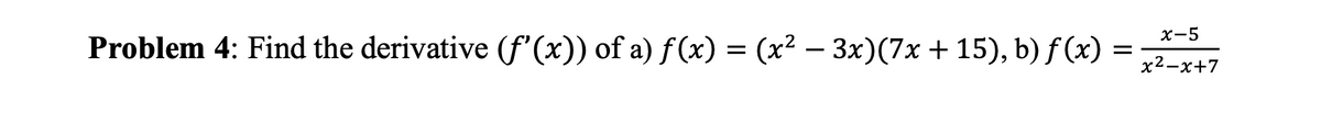 Problem 4: Find the derivative (f'(x)) of a) ƒ(x) = (x² – 3x)(7x +15), b) f(x)
=
x-5
x²-x+7