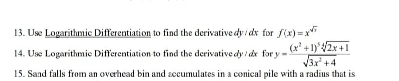 13. Use Logarithmic Differentiation to find the derivative dy/ dx for f(x)= x*
(x² +1)´{2x +1
V3x² +4
15. Sand falls from an overhead bin and accumulates in a conical pile with a radius that is
14. Use Logarithmic Differentiation to find the derivative dy / dx for y =
