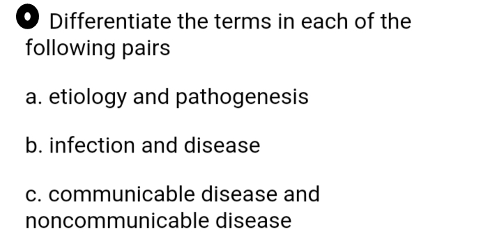 O Differentiate the terms in each of the
following pairs
a. etiology and pathogenesis
b. infection and disease
c. communicable disease and
noncommunicable disease
