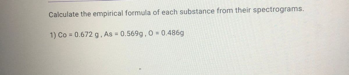 Calculate the empirical formula of each substance from their spectrograms.
1) Co 0.672 g, As = 0.569g, O = 0.486g
%3D
