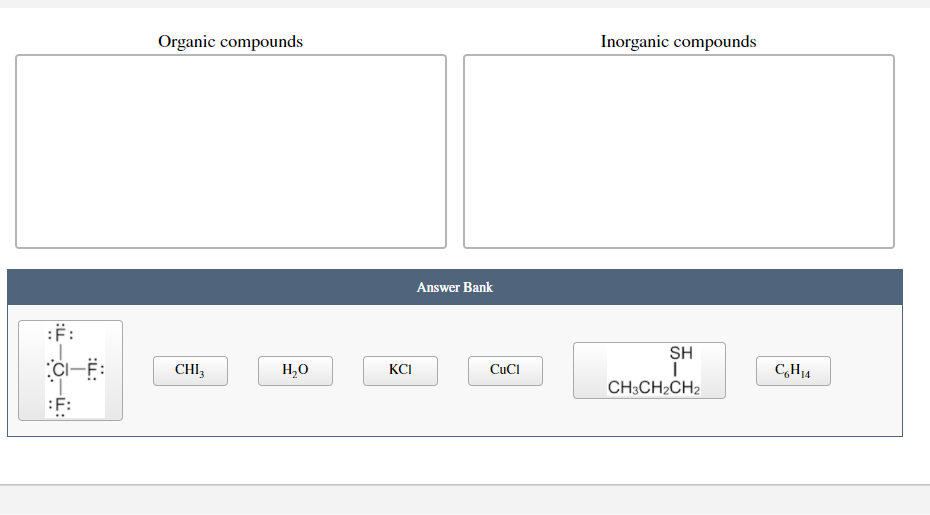 Organic compounds
Inorganic compounds
Answer Bank
:F:
SH
C-F:
CHI,
H,0
KCI
CUCI
C,H4
CH;CH2CH2
:F:
