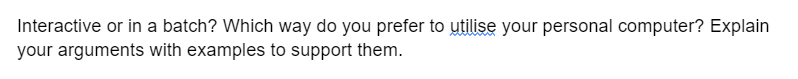 Interactive or in a batch? Which way do you prefer to utilise your personal computer? Explain
your arguments with examples to support them.