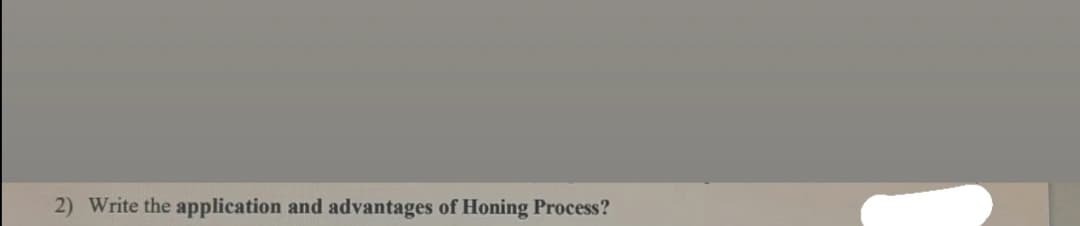 2) Write the application and advantages of Honing Process?
