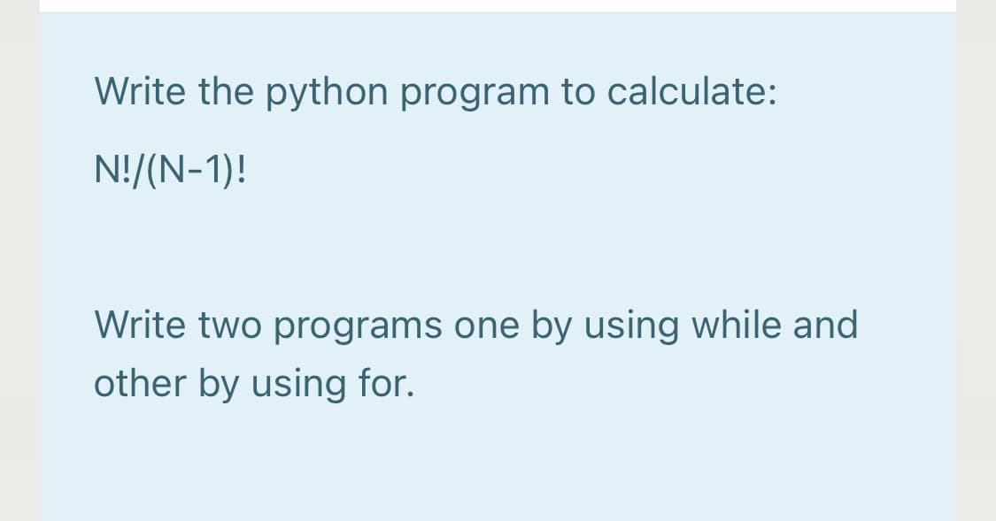 Write the python program to calculate:
N!/(N-1)!
Write two programs one by using while and
other by using for.
