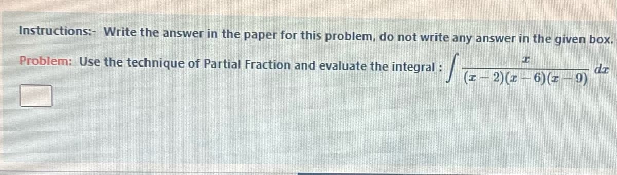 Instructions:- Write the answer in the paper for this problem, do not write any answer in the given box.
Problem: Use the technique of Partial Fraction and evaluate the integral:
(z- 2)(z - 6)(z-9)
