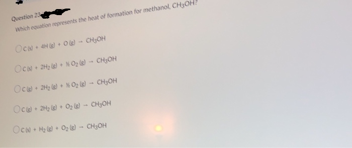 Question 23
Which equation represents the heat of formation for methanol, CH3C
OCN 4H + O )- CH3OH
OCN + 2H2 (s) + N O2 (g) - CH3OH
Oc + 2H2 (e) + N O2 (g) - CH3OH
Oc + 2H2 (e) + Oz (8) - CH3OH
OCN + H2 le) + O2 (e) - CH3OH
1.
