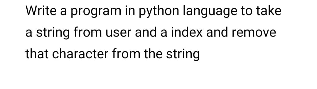 Write a program in python language to take
a string from user and a index and remove
that character from the string
