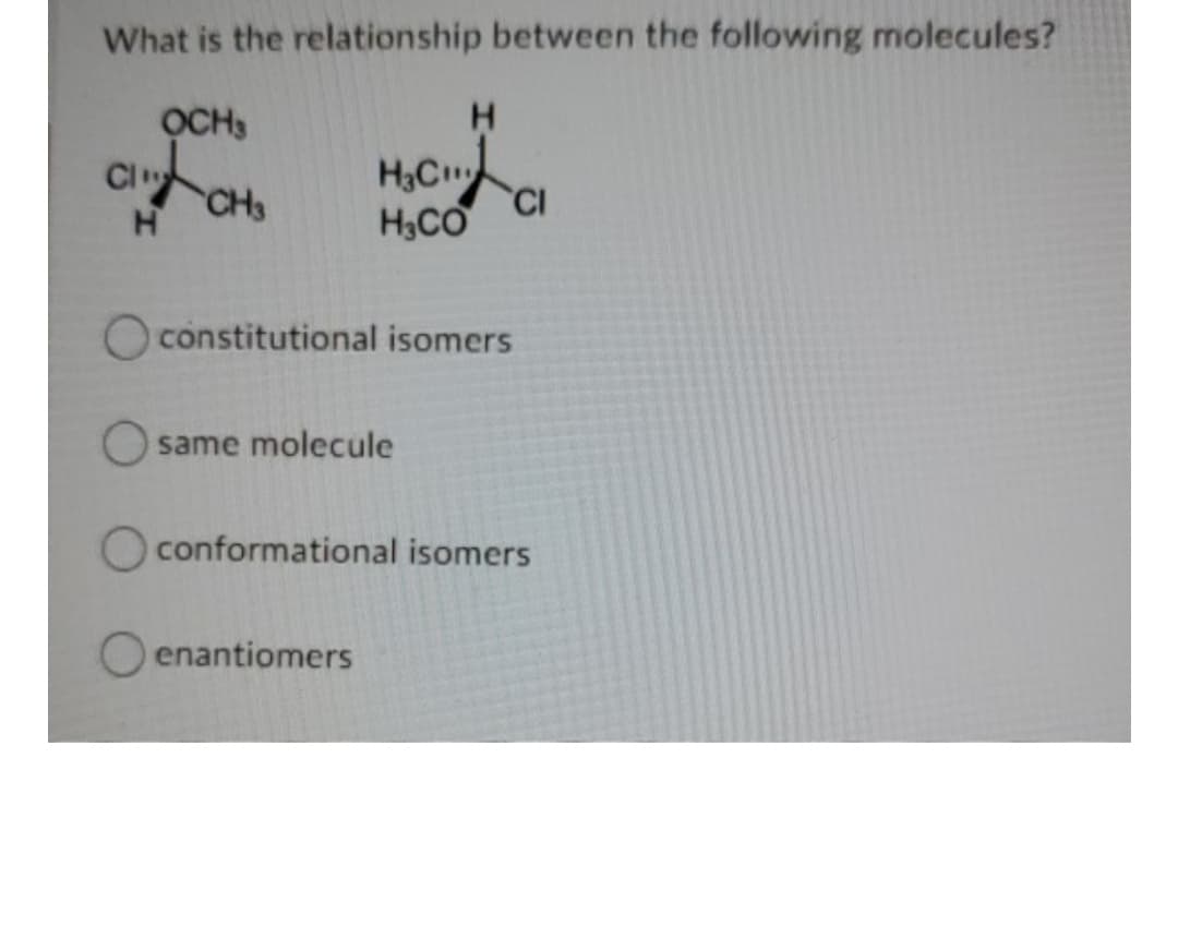 What is the relationship between the following molecules?
OCH
H3C
H,CO
O constitutional isomers
O same molecule
O conformational isomers
enantiomers
