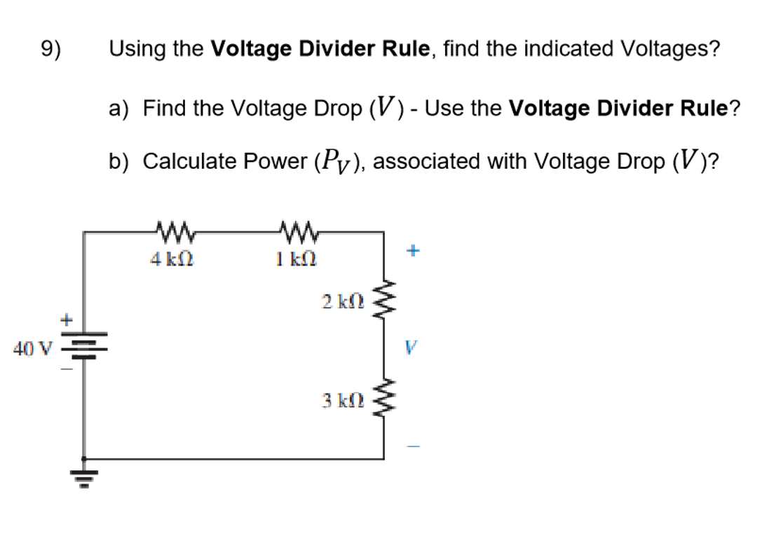 9)
Using the Voltage Divider Rule, find the indicated Voltages?
a) Find the Voltage Drop (V) - Use the Voltage Divider Rule?
b) Calculate Power (Py), associated with Voltage Drop (V)?
+
4 kN
1 kn
2 kl
40 V=
3 kN
