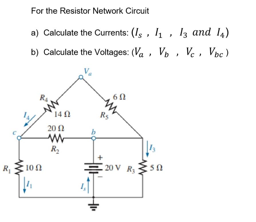 For the Resistor Network Circuit
a) Calculate the Currents: (Is , I1, l3 and I4)
b) Calculate the Voltages: (Va , Vo , Vc, Vúc)
R4
14 0
R5
20 N
b
R2
R1
10 2
20 V R
50
