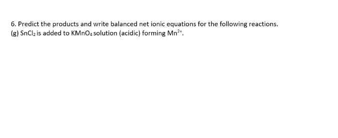 6. Predict the products and write balanced net ionic equations for the following reactions.
(s) SnCl; is added to KMNO4 solution (acidic) forming Mn".
