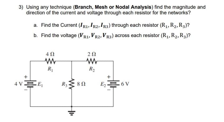3) Using any technique (Branch, Mesh or Nodal Analysis) find the magnitude and
direction of the current and voltage through each resistor for the networks?
a. Find the Current (IR1, IR2, IR3) through each resistor (R, R2, R3)?
b. Find the voltage (VR1, VR2, VR3) across each resistor (R1, R2, R3)?
R
R2
E2
4 VEE,
R3
LII+
+

