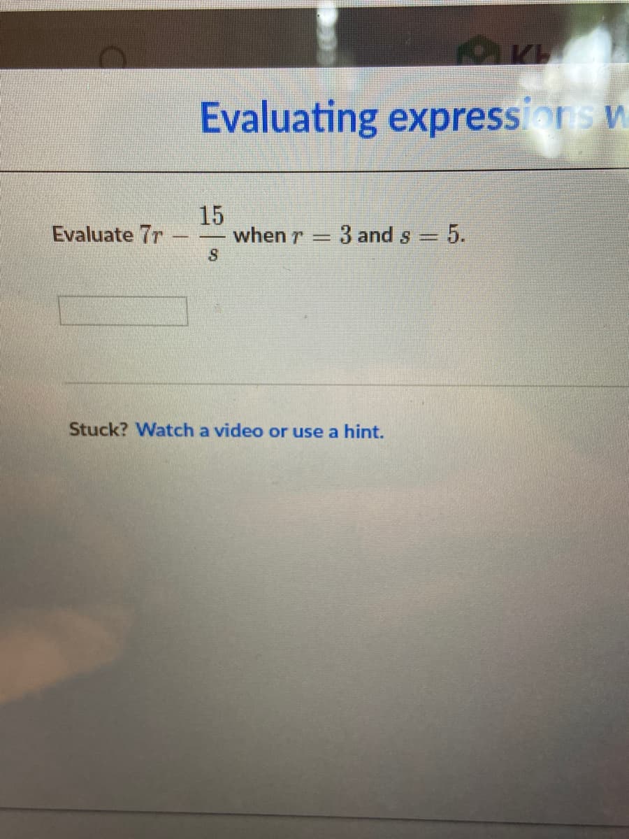 Evaluating expressors w
15
when r= 3 and s= 5.
Evaluate 7r
Stuck? Watch a video or use a hint.
