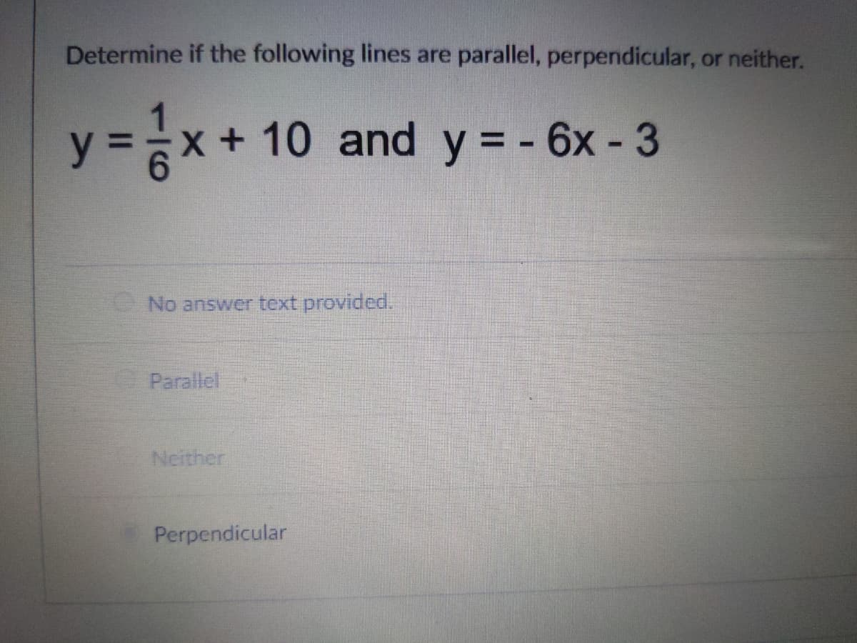 Determine if the following lines are parallel, perpendicular, or neither.
x + 10 and y = - 6x - 3
No answer text provided.
Parallel
Neither
Perpendicular
