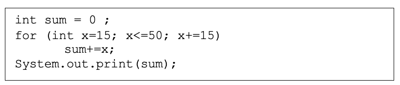 int sum =
0;
for (int x=15; x<=50; x+=15)
sum+=x;
System.out.print
(sum);