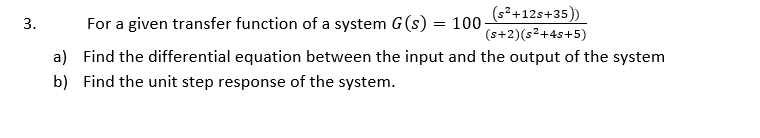 (s²+12s+35))
(s+2)(s2+4s+5)
3.
For a given transfer function of a system G(s) = 100-
a) Find the differential equation between the input and the output of the system
b) Find the unit step response of the system.
