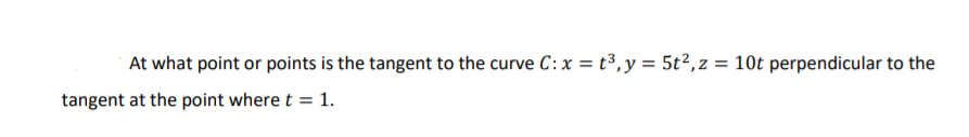 At what point or points is the tangent to the curve C: x = t³,y = 5t²,z = 10t perpendicular to the
tangent at the point where t = 1.
