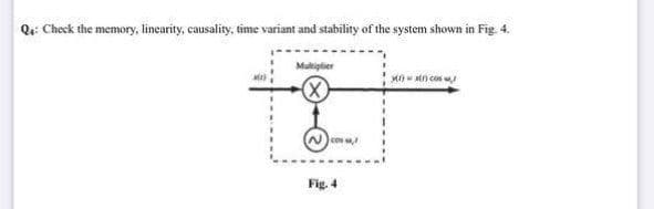 Qi: Check the memory, linearity, causality, time variant and stability of the system shown in Fig. 4.
Multiplier
X0 - tn cos
(X)
con ,
Fig. 4
