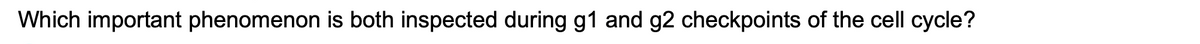 Which important phenomenon is both inspected during g1 and g2 checkpoints of the cell cycle?
