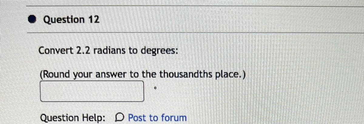 Question 12
Convert 2.2 radians to degrees:
(Round your answer to the thousandths place.)
0
Question Help: D Post to forum