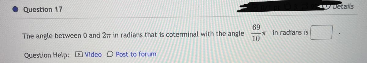 Question 17
The angle between 0 and 2π in radians that is coterminal with the angle
Question Help: Video Post to forum
0/1 pt 399 Details
69
10
π in radians is