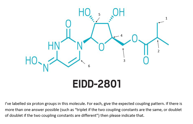 НО.,
HN
0
НО,
OH
3
EIDD-2801
I've labelled six proton groups in this molecule. For each, give the expected coupling pattern. If there is
more than one answer possible (such as "triplet if the two coupling constants are the same, or doublet
of doublet if the two coupling constants are different") then please indicate that.