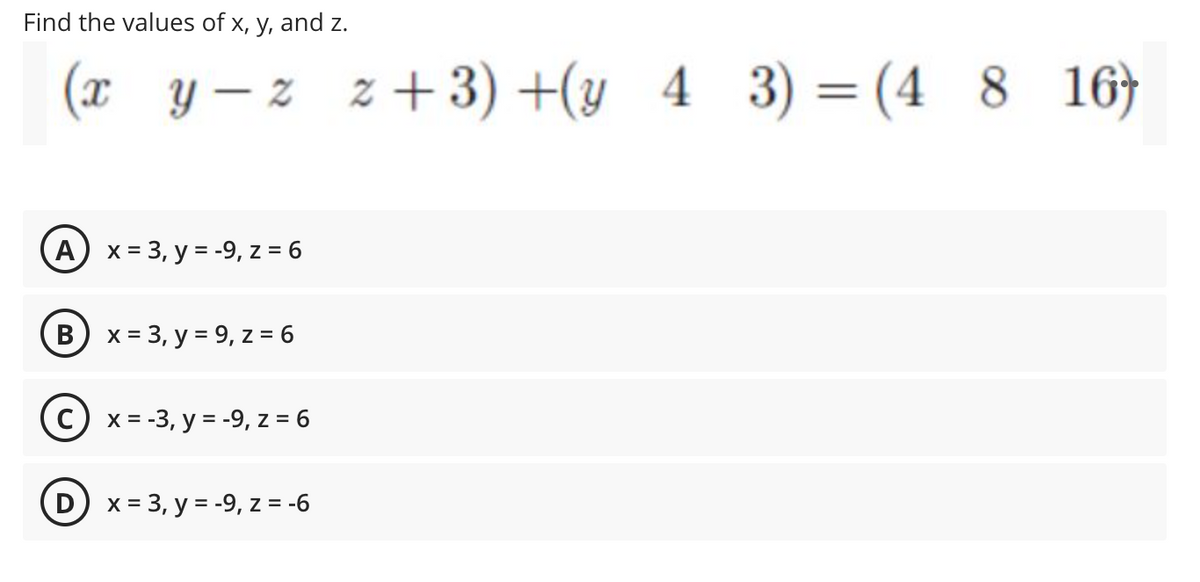 Find the values of x, y, and z.
(x y – z
z + 3) +(y 4 3) = (4 8 16}
A x = 3, y = -9, z = 6
В
x = 3, y = 9, z = 6
C) x = -3, y = -9, z = 6
D x = 3, y = -9, z = -6
%3D
