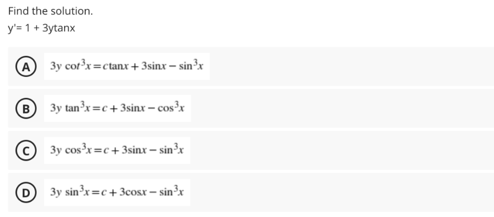 Find the solution.
y'= 1 + 3ytanx
A
3y cot³x=ctanx + 3sinx –
- sin³x
3y tanx=c+3sinx – cos³x
(c) 3y cos³x=c+3sinx – sin³x
3y sin³x=c+ 3cosx – sin³x
