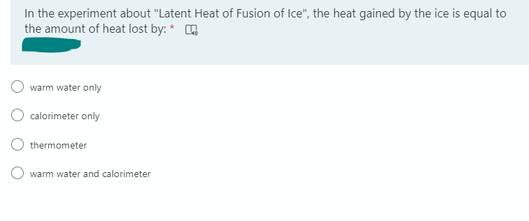 In the experiment about "Latent Heat of Fusion of Ice", the heat gained by the ice is equal to
the amount of heat lost by: *
warm water only
calorimeter only
thermometer
O warm water and calorimeter