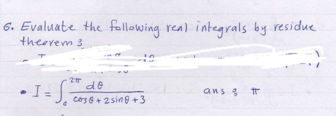 6. Evaluate the following real integrals by residue
theorem 3
211
I - 5²0
a
do
Cos 0 + 2 sing +3
ans o
#