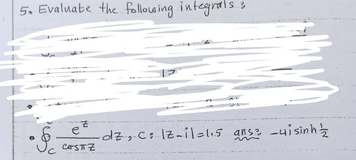 5. Evaluate the following integrals;
• §.
Z
CASTZ
dz, -c: |Z-il=1.5 ans? -uisinh/2